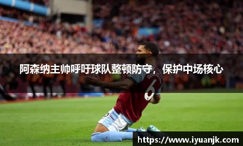 阿森纳主帅呼吁球队整顿防守，保护中场核心
