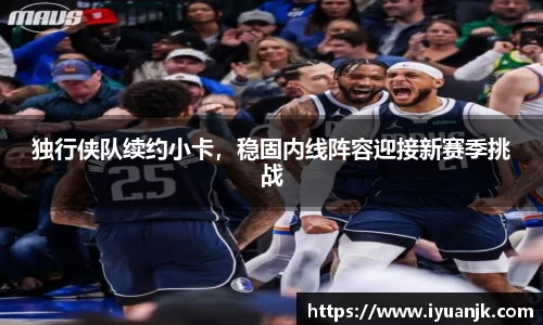 独行侠队续约小卡，稳固内线阵容迎接新赛季挑战