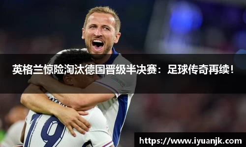 英格兰惊险淘汰德国晋级半决赛：足球传奇再续！