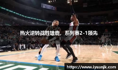 热火逆转战胜雄鹿，系列赛2-1领先