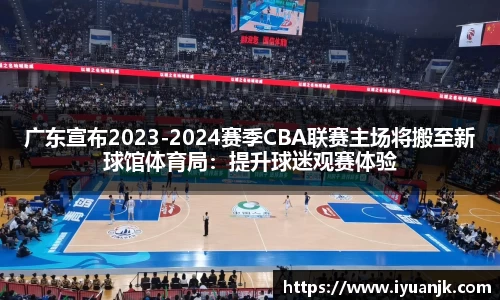 广东宣布2023-2024赛季CBA联赛主场将搬至新球馆体育局：提升球迷观赛体验