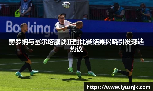 赫罗纳与塞尔塔激战正酣比赛结果揭晓引发球迷热议