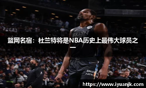 篮网名宿：杜兰特将是NBA历史上最伟大球员之一