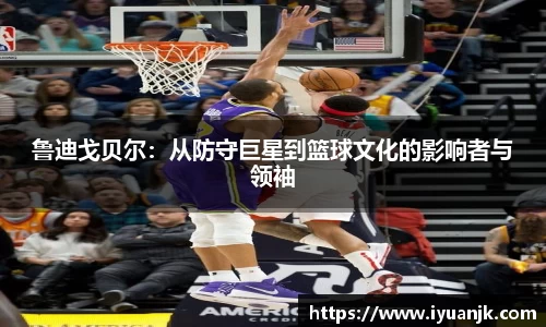 鲁迪戈贝尔：从防守巨星到篮球文化的影响者与领袖