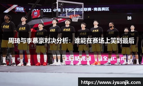 周琦与李慕豪对决分析：谁能在赛场上笑到最后