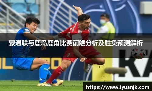 蒙通联与鹿岛鹿角比赛前瞻分析及胜负预测解析