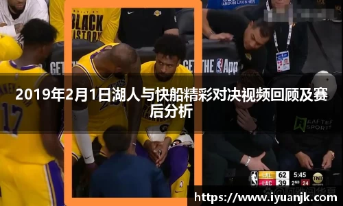 2019年2月1日湖人与快船精彩对决视频回顾及赛后分析