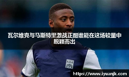 瓦尔维克与马斯特里激战正酣谁能在这场较量中脱颖而出