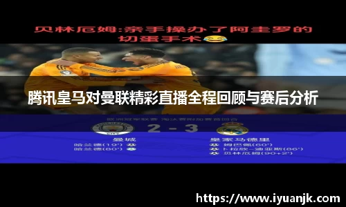 腾讯皇马对曼联精彩直播全程回顾与赛后分析