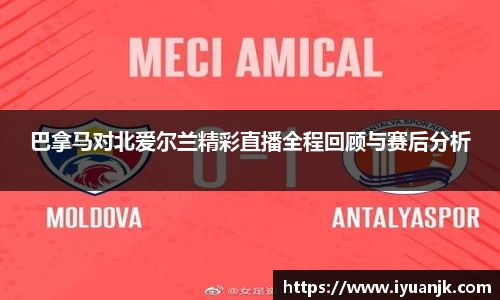 巴拿马对北爱尔兰精彩直播全程回顾与赛后分析