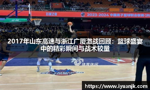 2017年山东高速与浙江广厦激战回顾：篮球盛宴中的精彩瞬间与战术较量