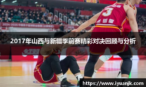 2017年山西与新疆季前赛精彩对决回顾与分析